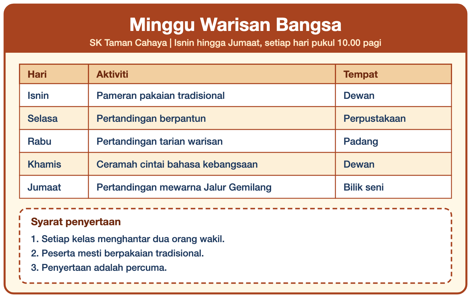 Poster Minggu Warisan Bangsa SK Taman Cahaya, Isnin hingga Jumaat, setiap hari pukul 10.00 pagi. Isnin: pameran pakaian tradisional di dewan. Selasa: pertandingan berpantun di perpustakaan. Rabu: pertandingan tarian warisan di padang. Khamis: ceramah cintai bahasa kebangsaan di dewan. Jumaat: pertandingan mewarna Jalur Gemilang di bilik seni. Syarat penyertaan: 1. Setiap kelas menghantar dua orang wakil. 2. Peserta mesti berpakaian tradisional. 3. Penyertaan adalah percuma.