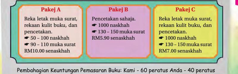 Tiga pakej penerbitan: Pakej A 50 hingga 100 naskhah RM10.00 senaskhah; Pakej B pencetakan sahaja 1000 naskhah RM5.90 senaskhah; Pakej C 1000 naskhah RM7.00 senaskhah